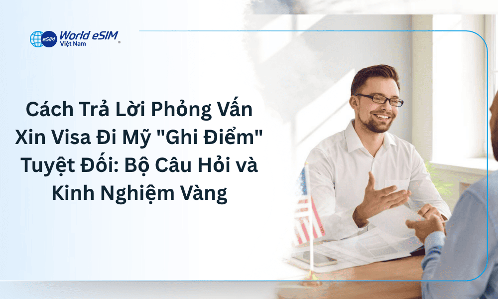 Cách Trả Lời Phỏng Vấn Xin Visa Đi Mỹ "Ghi Điểm" Tuyệt Đối: Bộ Câu Hỏi & Kinh Nghiệm Vàng